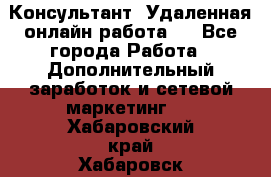 Консультант. Удаленная онлайн работа.  - Все города Работа » Дополнительный заработок и сетевой маркетинг   . Хабаровский край,Хабаровск г.